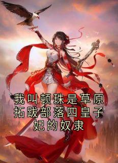 抖音热推小说我叫顿珠是草原拓跋部落四皇子妃的奴隶全文在线阅读