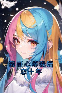 快手我哥心疼我暗恋十年小说全本章节大结局-随缘阅读网