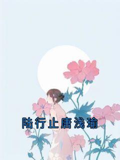 陆行止唐浅瑜小说最新章节-主角唐浅瑜陆行止全文免费阅读-随缘阅读网
