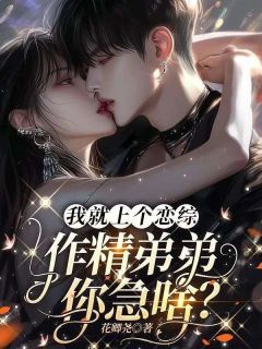 我就上个恋综，作精弟弟你急啥？精彩小说-我就上个恋综，作精弟弟你急啥？目录阅读