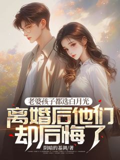 值得熬夜看完的老婆孩子都选白月光，离婚后他们却后悔了小说阅读