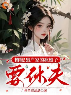 糟糕！猎户家的疯娘子要休夫何春花大郎小说_糟糕！猎户家的疯娘子要休夫完结版阅读