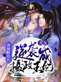 新上替嫁奸臣后，丑女逆袭成摄政王妃白月光小说免费阅读