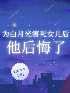 无广告小说为白月光害死女儿后，他后悔了-顾景辰孟长歌在线阅读