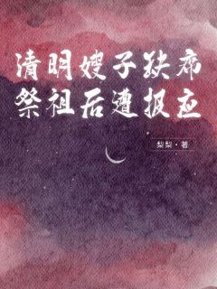 清明嫂子缺席祭祖后遭报应by梨梨免费阅读小说大结局