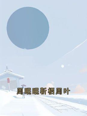 周眠眠靳栖周叶小说(完结)-周眠眠靳栖章节阅读