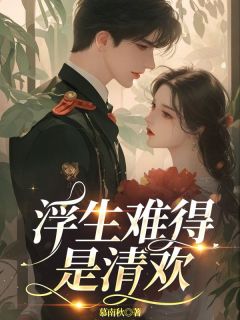 【抖音热推】沈清欢傅明诚全文在线阅读-浮生难得是清欢全章节目录-随缘阅读网
