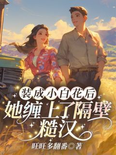 【抖音】装成小白花后，她缠上了隔壁糙汉全文阅读