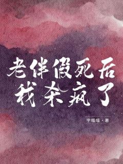 老伴假死后，我杀疯了精彩小说-老伴假死后，我杀疯了目录阅读