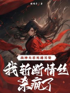 战神夫君死遁另娶，我斩断情丝杀疯了免费小说作者糖橘子全文阅读