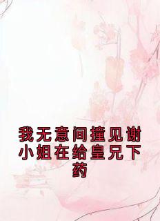 我无意间撞见谢小姐在给皇兄下药知乎小说最新章节阅读-随缘阅读网