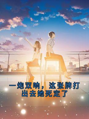 周恒夏思文(原文完整)一炮双响，这张牌打出去她死定了无弹窗免费阅读