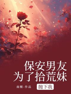 抖音热推小说保安男友为了拾荒妹抛下我全文在线阅读