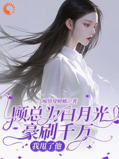 快手热文顾总为白月光豪刷千万，我甩了他唐合顾行舟小说推荐