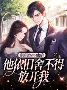 狠狠伤害他后，他依旧舍不得放开我最新章节免费阅读by适常无广告小说