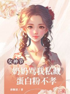 抖音爆款女神节，奶奶骂我私藏蛋白粉不孝小说免费阅读