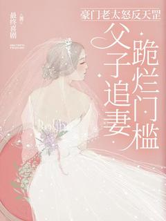小说推荐豪门老太怒反天罡，父子追妻跪烂门槛完结版全章节阅读