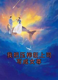我把压榨狂上司写成女尊(新书)大结局在线阅读