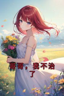 无弹窗小说哥哥，我不治了 作者如火如荼