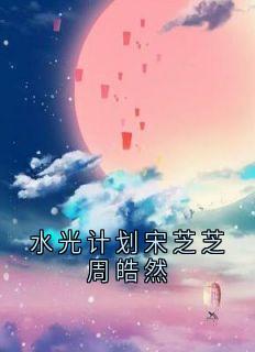 抖音完结水光计划宋芝芝周皓然宋芝芝周皓然(全文在线阅读)