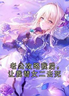 书荒必备老公攻略我后，让我替女二去死全文章节阅读