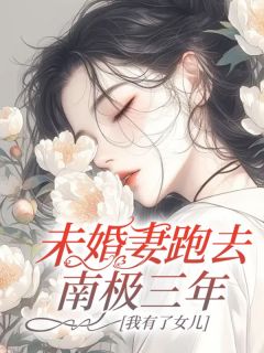 未婚妻跑去南极三年，我有了女儿知乎小说最新章节阅读-随缘阅读网
