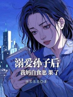 热门推荐溺爱孙子后，我妈自食恶果了by抹茶茶茶小说正版在线