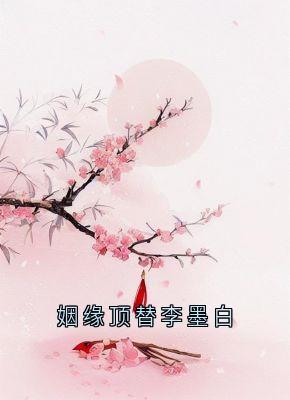 姻缘顶替李墨白小说_姻缘顶替李墨白小说结局阅读-随缘阅读网