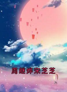 好看的周继烨宋芝芝小说-周继烨宋芝芝最新章节阅读