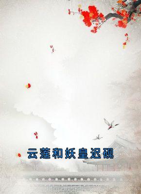 抖音完结云莲和妖皇迟砚云莲迟砚(全文在线阅读)