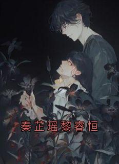 秦芷瑶黎睿恒完整版-秦芷瑶黎睿恒在线全文阅读