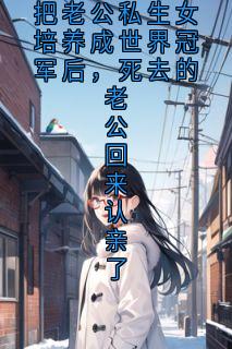 值得熬夜看完的把老公私生女培养成世界冠军后，死去的老公回来认亲了小说阅读