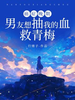 癌症晚期，男友想抽我的血救青梅by行绪子