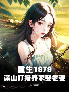 热门推荐重生1979：深山打猎养家娶老婆by东山起小说正版在线