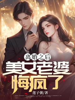 离婚之后，美女老婆悔疯了免费小说作者莲子粥全文阅读