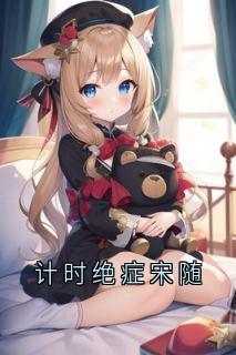 热文计时绝症宋随小说-主角宋随岑念念全文在线阅读-随缘阅读网
