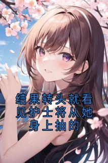 抖音结果转头就看见护士将从她身上抽的by贺凌屿在线阅读