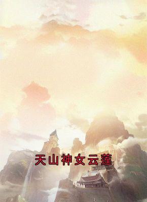 优质新书天山神女云莲最新章节小说全文阅读