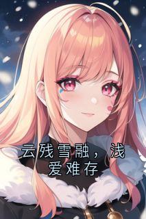 抖音云残雪融，浅爱难存小说章节阅读