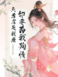 夫君虐死我后，却要为我殉情小说最后结局，顾皎月裴遇百度贴吧小说全文免费