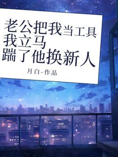 无弹窗小说老公把我当工具，我立马踹了他换新人 作者月白