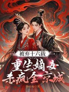 被弃十六载，重生嫡女杀疯全京城未删减阅读