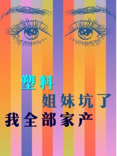 塑料姐妹坑了我全部家产免费阅读全文，主角刘香纯肖薇小说