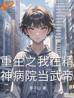 无弹窗小说重生之我在精神病院当武帝 作者季子山-随缘阅读网