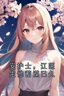 安护士，江医生他蓄谋已久安可可江一城全章节完结版在线阅读