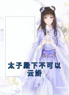 云娇萧衍小说太子殿下不可以云娇全文阅读