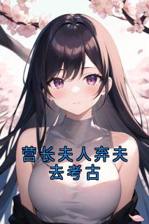 营长夫人弃夫去考古小说好看吗 秦翌柳青禾最后结局如何-随缘阅读网