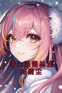诱心追妻林浅陆清尘章节目录小说-林浅陆清尘宁昊免费阅读全文