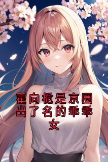霍向栀是京圈出了名的乖乖女【全章节】霍向栀陆序尘完结版免费阅读