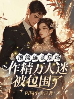好书推荐顶级雄竞现场，作精万人迷被包围了姜栀枝裴鹤年全文在线阅读